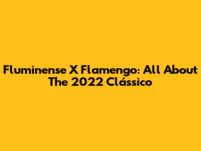 Fluminense X Flamengo: All About The 2022 Clássico