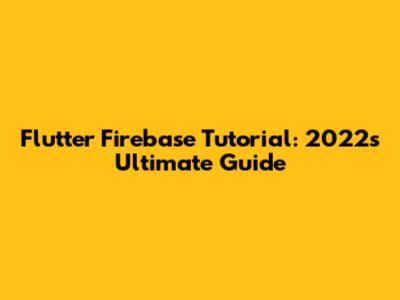 Flutter Firebase Tutorial: 2022's Ultimate Guide