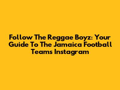 Follow The Reggae Boyz: Your Guide To The Jamaica Football Team's Instagram