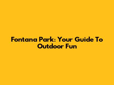 Fontana Park: Your Guide To Outdoor Fun