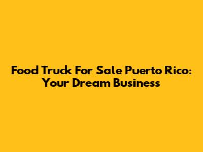 Food Truck For Sale Puerto Rico: Your Dream Business