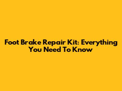 Foot Brake Repair Kit: Everything You Need To Know