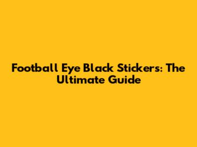Football Eye Black Stickers: The Ultimate Guide