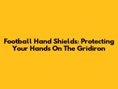 Football Hand Shields: Protecting Your Hands On The Gridiron