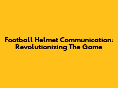 Football Helmet Communication: Revolutionizing The Game