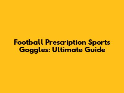 Football Prescription Sports Goggles: Ultimate Guide