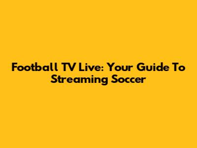 Football TV Live: Your Guide To Streaming Soccer