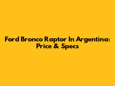 Ford Bronco Raptor In Argentina: Price & Specs