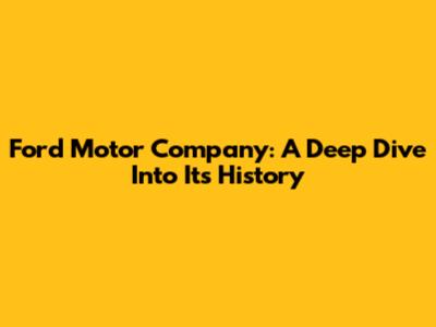 Ford Motor Company: A Deep Dive Into Its History