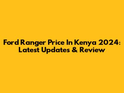 Ford Ranger Price In Kenya 2024: Latest Updates & Review