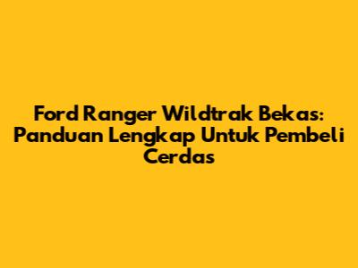 Ford Ranger Wildtrak Bekas: Panduan Lengkap Untuk Pembeli Cerdas