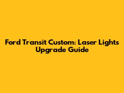 Ford Transit Custom: Laser Lights Upgrade Guide