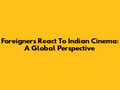 Foreigners React To Indian Cinema: A Global Perspective