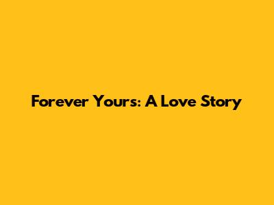 Forever Yours: A Love Story