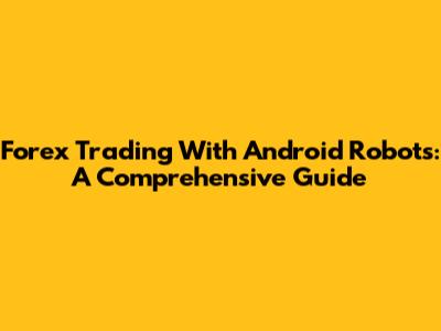 Forex Trading With Android Robots: A Comprehensive Guide
