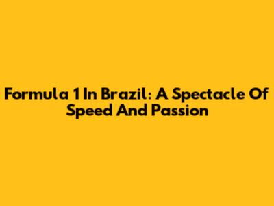 Formula 1 In Brazil: A Spectacle Of Speed And Passion