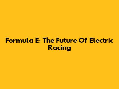 Formula E: The Future Of Electric Racing