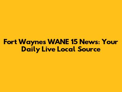 Fort Wayne's WANE 15 News: Your Daily Live Local Source