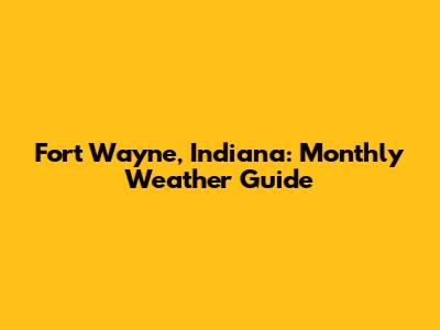 Fort Wayne, Indiana: Monthly Weather Guide