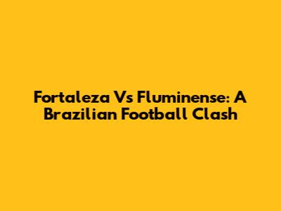 Fortaleza Vs Fluminense: A Brazilian Football Clash