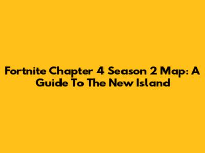 Fortnite Chapter 4 Season 2 Map: A Guide To The New Island