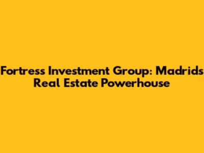 Fortress Investment Group: Madrid's Real Estate Powerhouse
