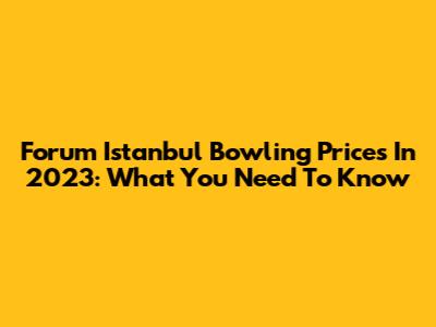 Forum Istanbul Bowling Prices In 2023: What You Need To Know