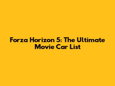 Forza Horizon 5: The Ultimate Movie Car List