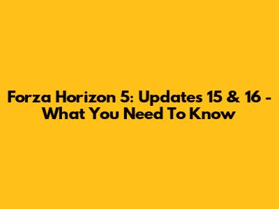 Forza Horizon 5: Updates 15 & 16 - What You Need To Know