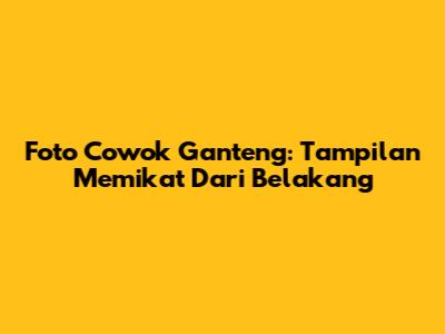 Foto Cowok Ganteng: Tampilan Memikat Dari Belakang