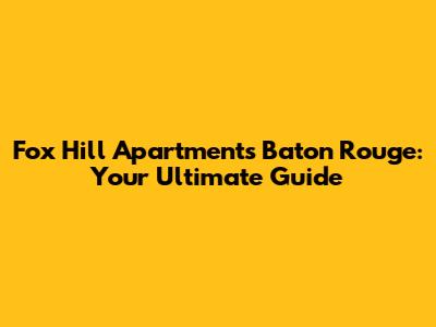 Fox Hill Apartments Baton Rouge: Your Ultimate Guide