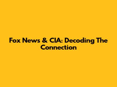 Fox News & CIA: Decoding The Connection