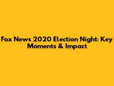 Fox News 2020 Election Night: Key Moments & Impact