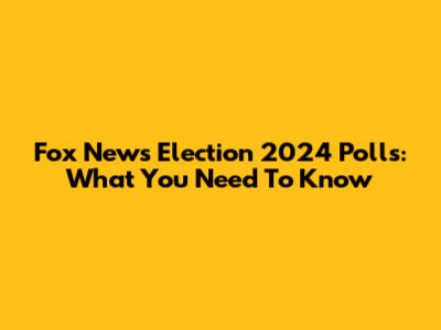 Fox News Election 2024 Polls: What You Need To Know