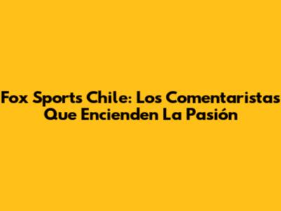 Fox Sports Chile: Los Comentaristas Que Encienden La Pasión
