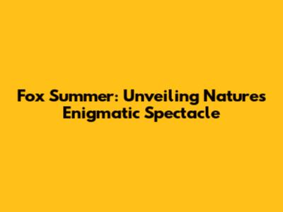 Fox Summer: Unveiling Nature's Enigmatic Spectacle