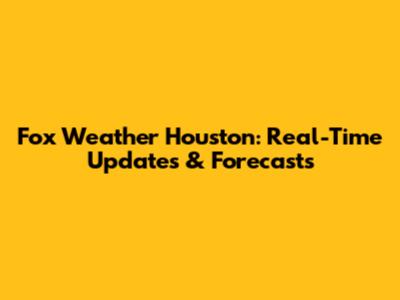 Fox Weather Houston: Real-Time Updates & Forecasts