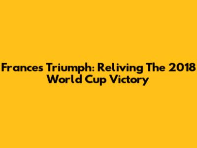 France's Triumph: Reliving The 2018 World Cup Victory