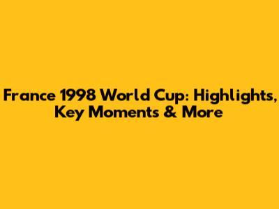France 1998 World Cup: Highlights, Key Moments & More
