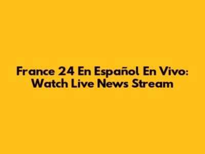 France 24 En Español En Vivo: Watch Live News Stream