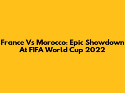 France Vs Morocco: Epic Showdown At FIFA World Cup 2022