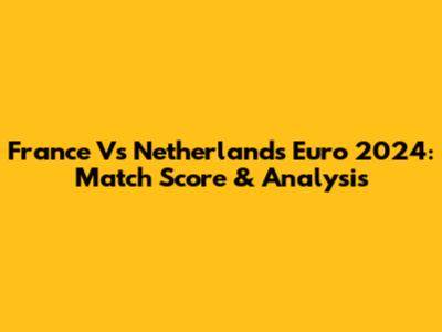 France Vs Netherlands Euro 2024: Match Score & Analysis