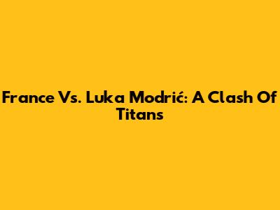France Vs. Luka Modrić: A Clash Of Titans