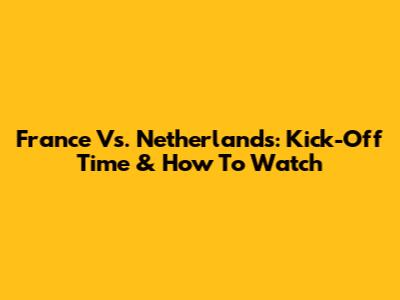 France Vs. Netherlands: Kick-Off Time & How To Watch