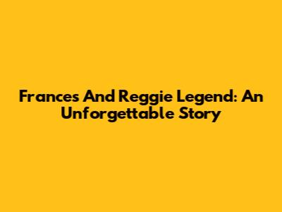 Frances And Reggie Legend: An Unforgettable Story