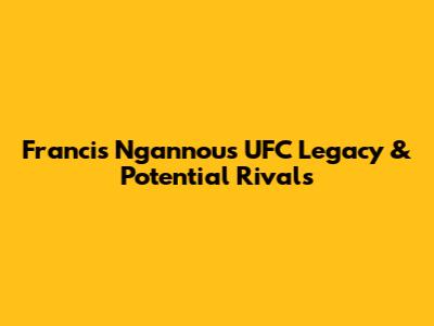 Francis Ngannou's UFC Legacy & Potential Rivals