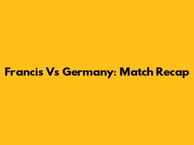 Francis Vs Germany: Match Recap