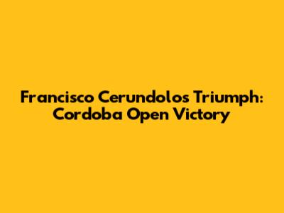 Francisco Cerundolo's Triumph: Cordoba Open Victory