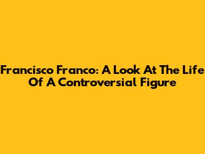 Francisco Franco: A Look At The Life Of A Controversial Figure