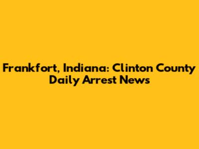 Frankfort, Indiana: Clinton County Daily Arrest News